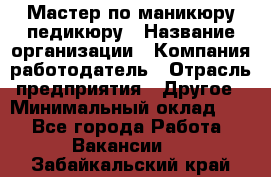 Мастер по маникюру-педикюру › Название организации ­ Компания-работодатель › Отрасль предприятия ­ Другое › Минимальный оклад ­ 1 - Все города Работа » Вакансии   . Забайкальский край